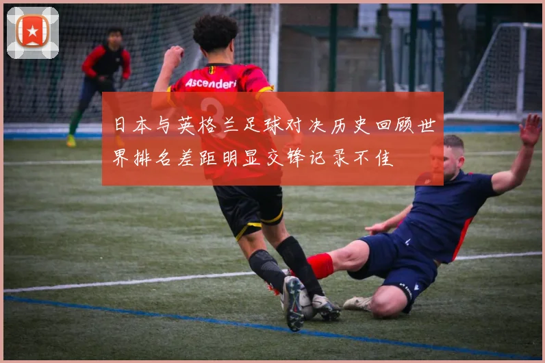 日本与英格兰足球对决历史回顾世界排名差距明显交锋记录不佳