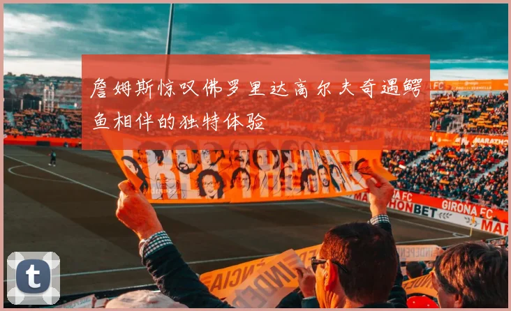 詹姆斯惊叹佛罗里达高尔夫奇遇鳄鱼相伴的独特体验