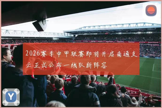 2026赛季中甲联赛即将开启南通支云正式公布一线队新阵容
