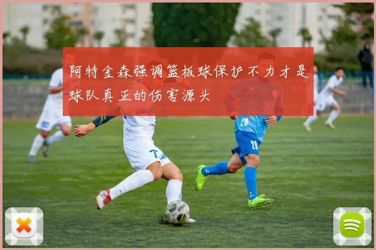 阿特金森强调篮板球保护不力才是球队真正的伤害源头