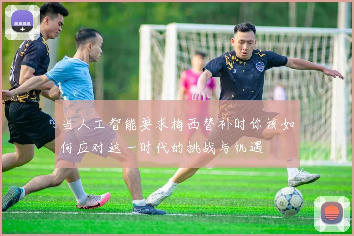 当人工智能要求梅西替补时你该如何应对这一时代的挑战与机遇