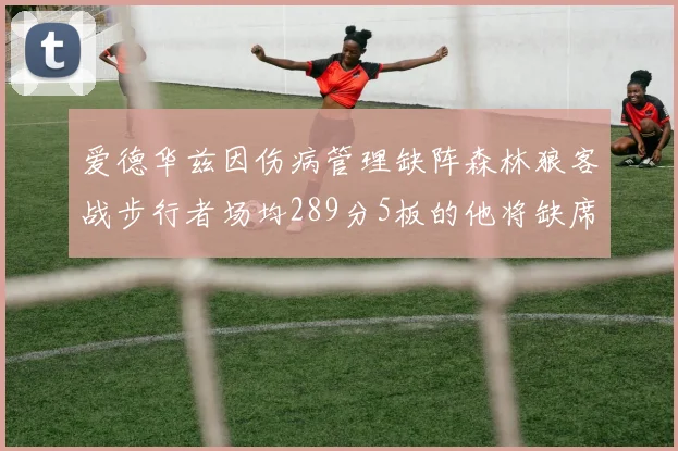 爱德华兹因伤病管理缺阵森林狼客战步行者场均289分5板的他将缺席比赛