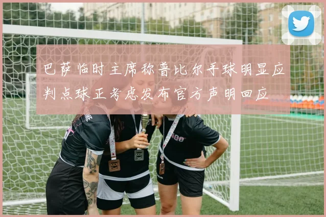 巴萨临时主席称普比尔手球明显应判点球正考虑发布官方声明回应