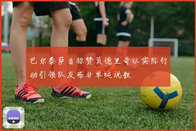 巴尔泰萨吉称赞莫德里奇以实际行动引领队友而非单纯说教