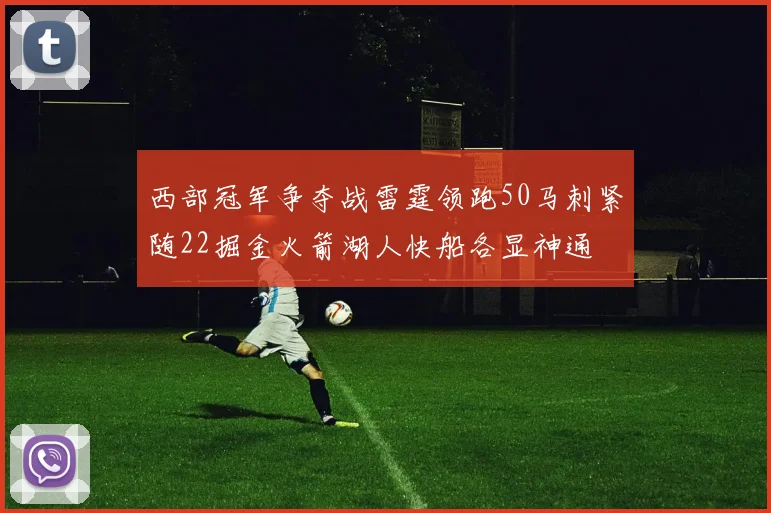 西部冠军争夺战雷霆领跑50马刺紧随22掘金火箭湖人快船各显神通
