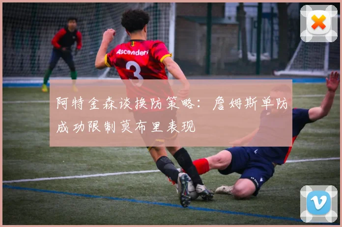 阿特金森谈换防策略：詹姆斯单防成功限制莫布里表现