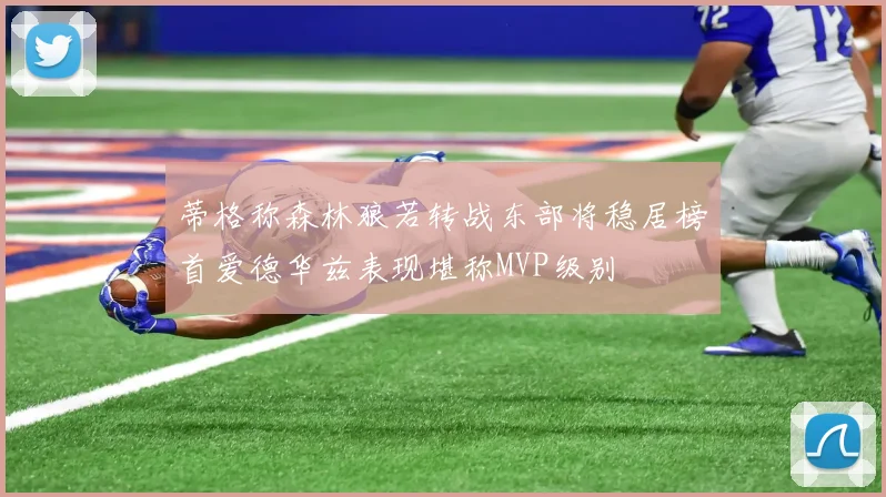 蒂格称森林狼若转战东部将稳居榜首爱德华兹表现堪称MVP级别