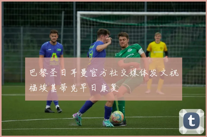巴黎圣日耳曼官方社交媒体发文祝福埃基蒂克早日康复