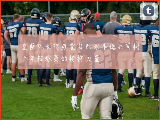 皇萨队长阿劳霍与巴尔韦德共同树立年轻球员的榜样力量