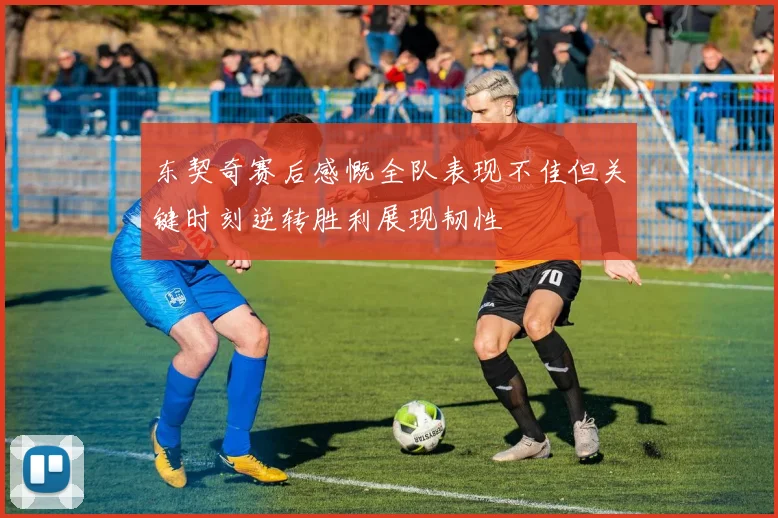 东契奇赛后感慨全队表现不佳但关键时刻逆转胜利展现韧性