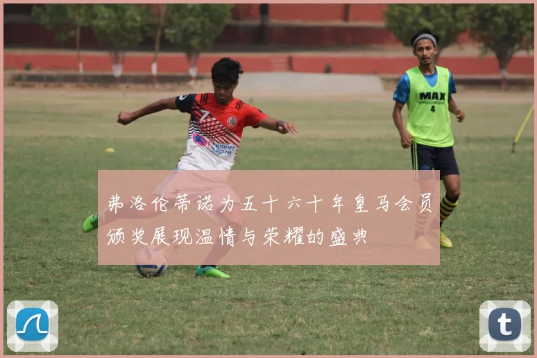 弗洛伦蒂诺为五十六十年皇马会员颁奖展现温情与荣耀的盛典
