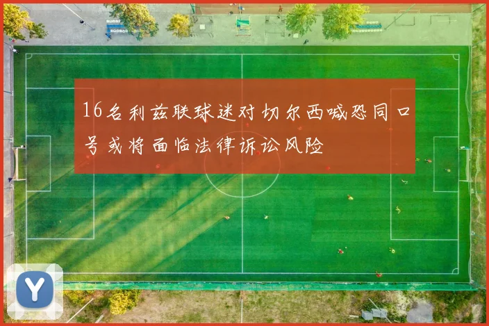 16名利兹联球迷对切尔西喊恐同口号或将面临法律诉讼风险